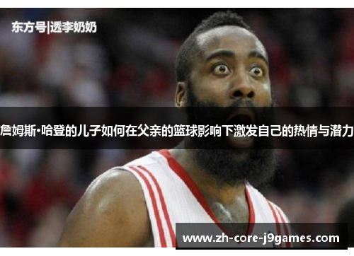 詹姆斯·哈登的儿子如何在父亲的篮球影响下激发自己的热情与潜力